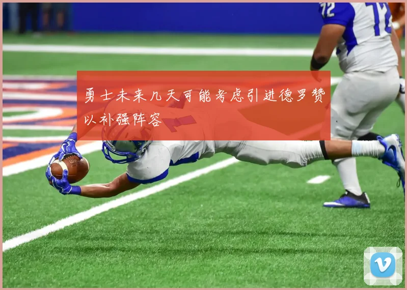 勇士未来几天可能考虑引进德罗赞以补强阵容