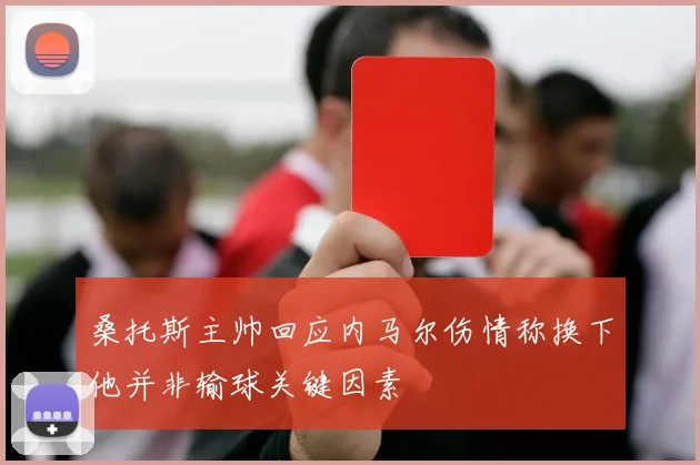 桑托斯主帅回应内马尔伤情称换下他并非输球关键因素