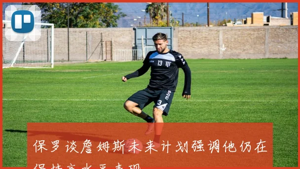 保罗谈詹姆斯未来计划强调他仍在保持高水平表现