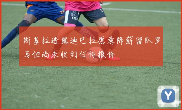 斯基拉透露迪巴拉愿意降薪留队罗马但尚未收到任何报价