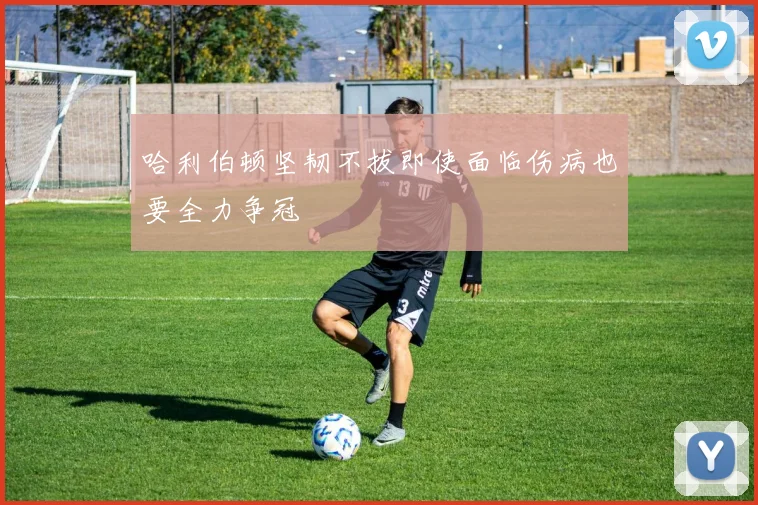 哈利伯顿坚韧不拔即使面临伤病也要全力争冠