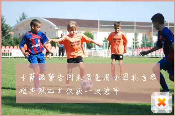 卡萨诺警告国米若重用小因扎吉恐难夺冠四年仅获一次意甲