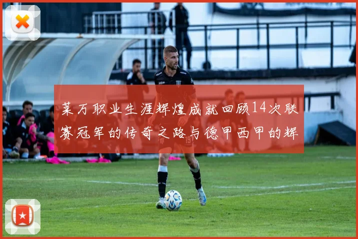 莱万职业生涯辉煌成就回顾14次联赛冠军的传奇之路与德甲西甲的辉煌历程
