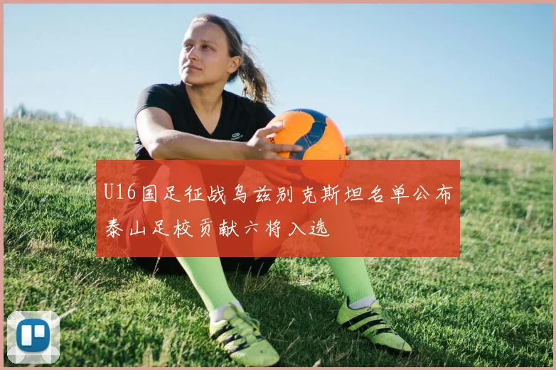 U16国足征战乌兹别克斯坦名单公布泰山足校贡献六将入选