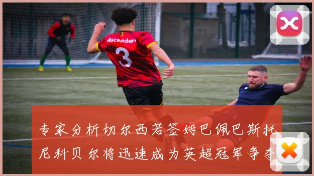 专家分析切尔西若签姆巴佩巴斯托尼科贝尔将迅速成为英超冠军争夺者