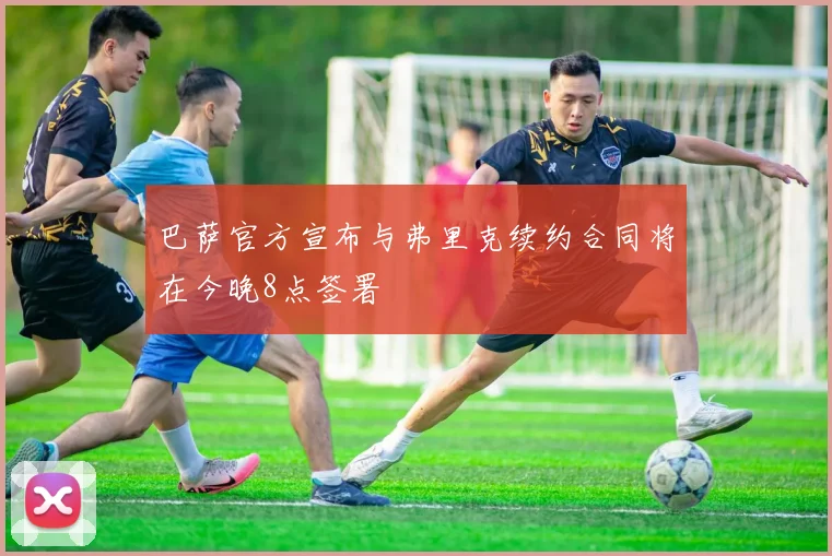 巴萨官方宣布与弗里克续约合同将在今晚8点签署