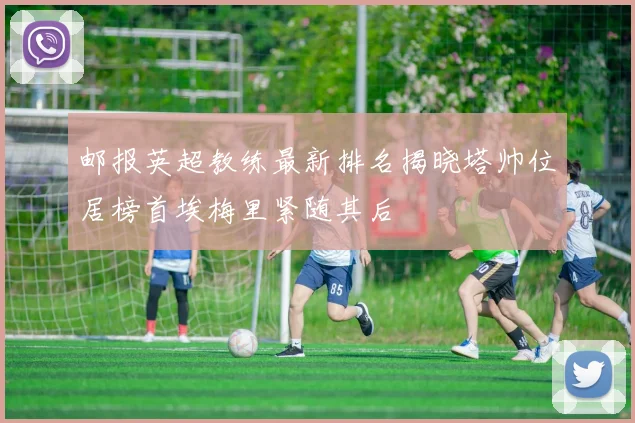 邮报英超教练最新排名揭晓塔帅位居榜首埃梅里紧随其后