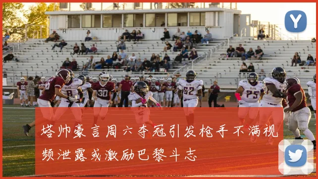 塔帅豪言周六夺冠引发枪手不满视频泄露或激励巴黎斗志