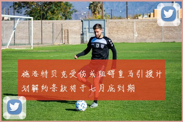 施洛特贝克受伤或阻碍皇马引援计划解约条款将于七月底到期